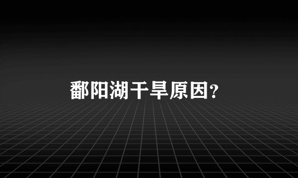 鄱阳湖干旱原因？