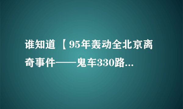 谁知道 【95年轰动全北京离奇事件——鬼车330路公交车】是真事?