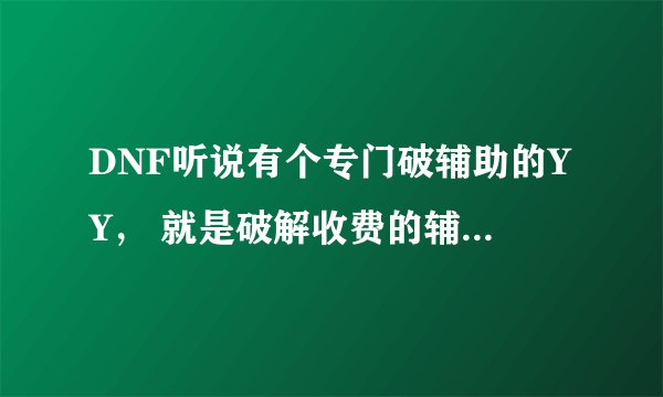 DNF听说有个专门破辅助的YY， 就是破解收费的辅助 然后给人要 谁知道这个YY多少啊 满意绝对高