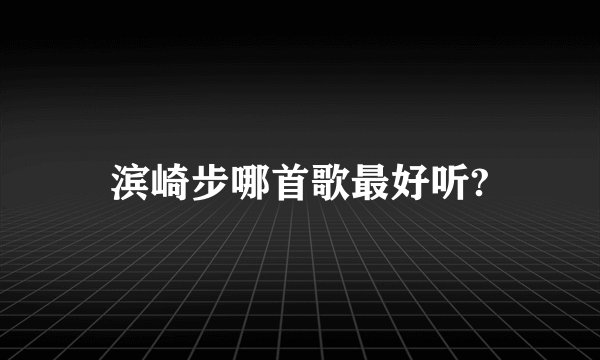 滨崎步哪首歌最好听?