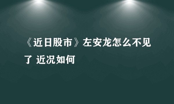 《近日股市》左安龙怎么不见了 近况如何