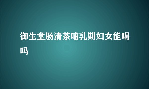 御生堂肠清茶哺乳期妇女能喝吗