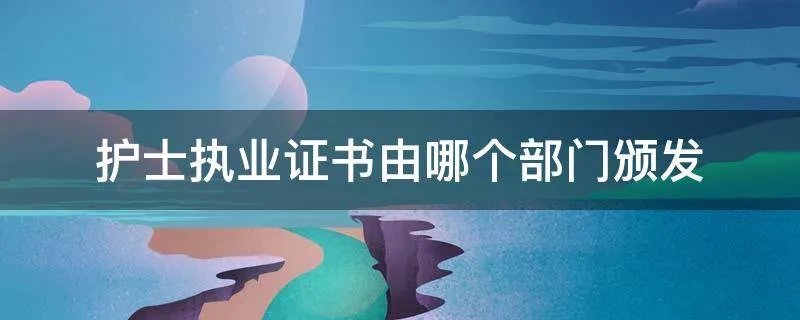 护士执业证书由哪个部门颁发
