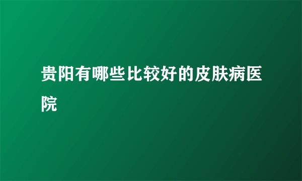 贵阳有哪些比较好的皮肤病医院