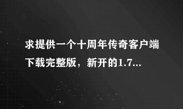 求提供一个十周年传奇客户端下载完整版,新开的1.76复古。还是来个稳定点的吧,高分重谢