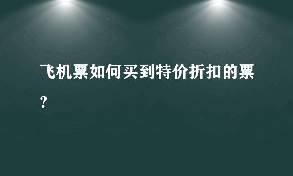 飞机票如何买到特价折扣的票？