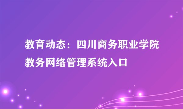 教育动态：四川商务职业学院教务网络管理系统入口