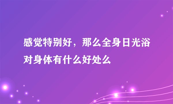 感觉特别好,那么全身日光浴对身体有什么好处么