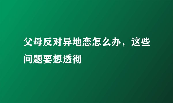 父母反对异地恋怎么办，这些问题要想透彻