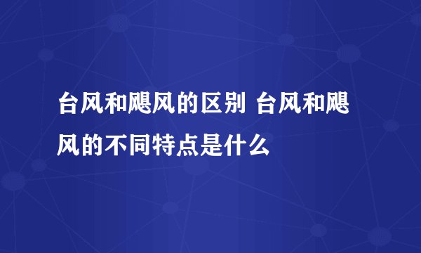 台风和飓风的区别 台风和飓风的不同特点是什么