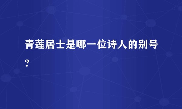 青莲居士是哪一位诗人的别号？