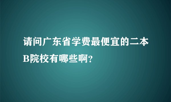 请问广东省学费最便宜的二本B院校有哪些啊?