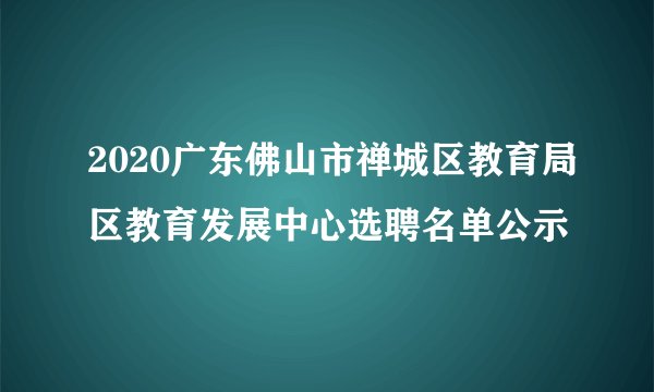 2020广东佛山市禅城区教育局区教育发展中心选聘名单公示
