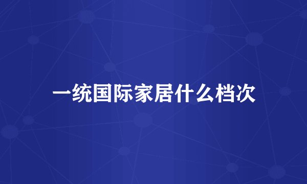 一统国际家居什么档次