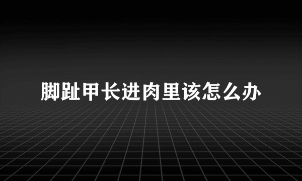 脚趾甲长进肉里该怎么办