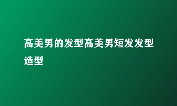 高美男的发型高美男短发发型造型