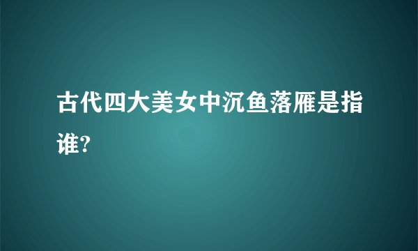古代四大美女中沉鱼落雁是指谁?