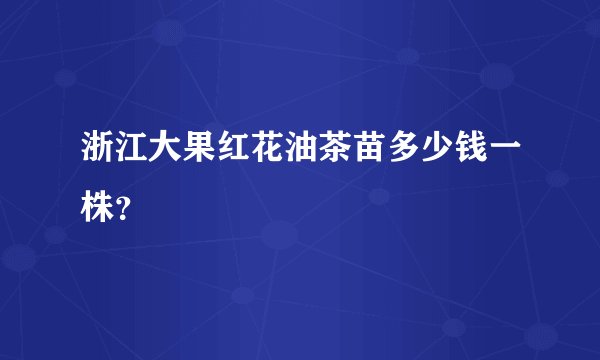 浙江大果红花油茶苗多少钱一株？