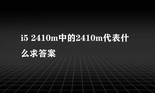 i5 2410m中的2410m代表什么求答案
