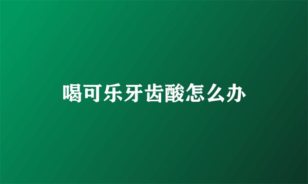 喝可乐牙齿酸怎么办