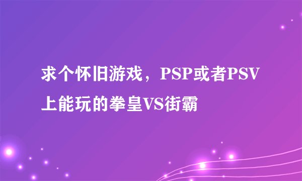 求个怀旧游戏,PSP或者PSV上能玩的拳皇VS街霸
