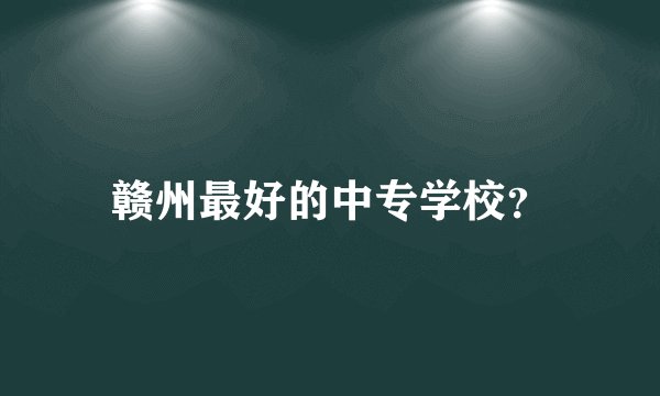赣州最好的中专学校？