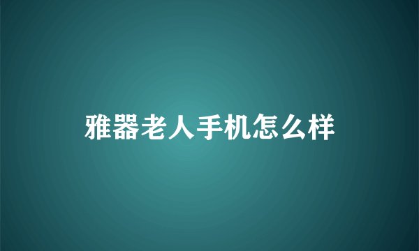 雅器老人手机怎么样