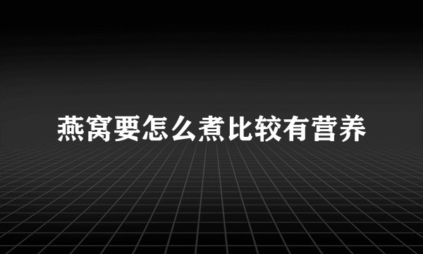 燕窝要怎么煮比较有营养