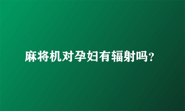 麻将机对孕妇有辐射吗？