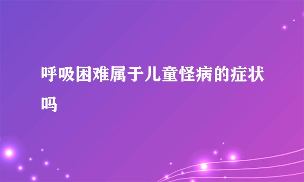 呼吸困难属于儿童怪病的症状吗