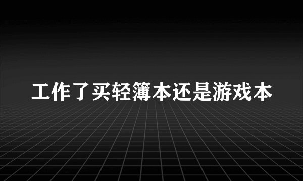 工作了买轻簿本还是游戏本