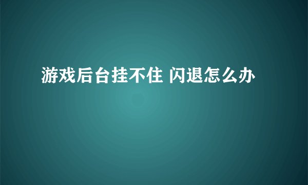 游戏后台挂不住 闪退怎么办