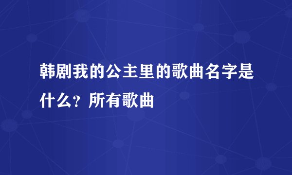 韩剧我的公主里的歌曲名字是什么？所有歌曲