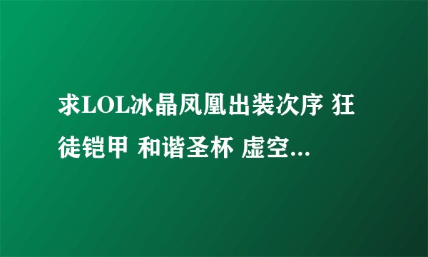 求LOL冰晶凤凰出装次序 狂徒铠甲 和谐圣杯 虚空之仗有必要出吗。是出大天使还是时光杖