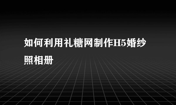 如何利用礼糖网制作H5婚纱照相册