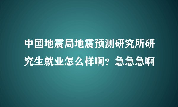 中国地震局地震预测研究所研究生就业怎么样啊？急急急啊