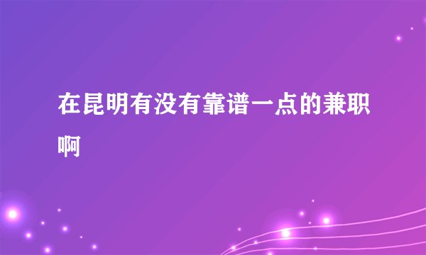 在昆明有没有靠谱一点的兼职啊