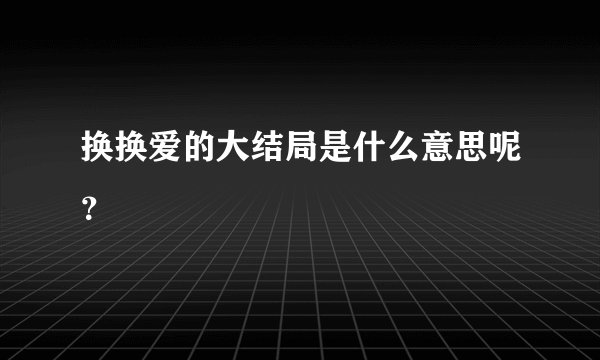 换换爱的大结局是什么意思呢？