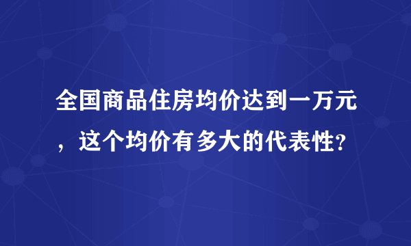 全国商品住房均价达到一万元，这个均价有多大的代表性？