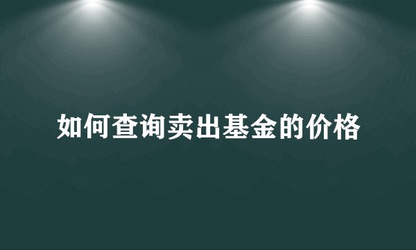 如何查询卖出基金的价格
