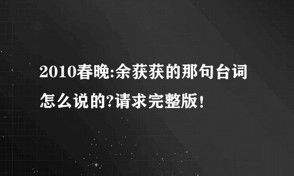 2010春晚:余获获的那句台词怎么说的?请求完整版!