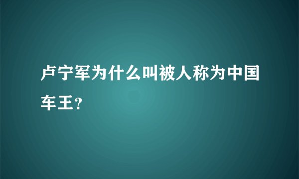 卢宁军为什么叫被人称为中国车王？