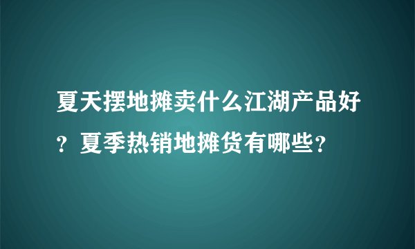 夏天摆地摊卖什么江湖产品好?夏季热销地摊货有哪些?