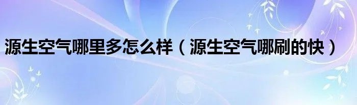 源生空气哪里多怎么样（源生空气哪刷的快）