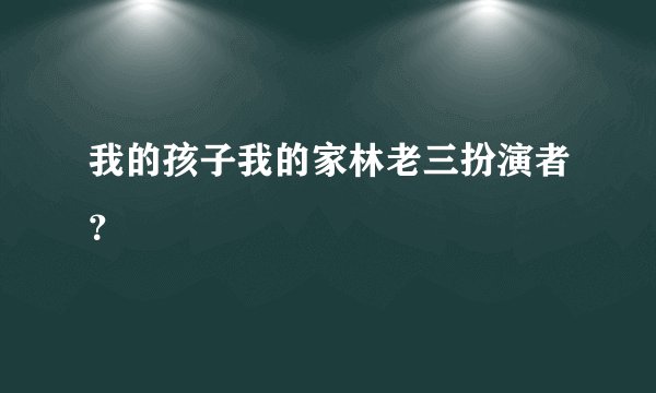 我的孩子我的家林老三扮演者？