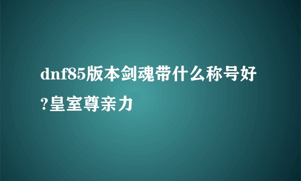 dnf85版本剑魂带什么称号好?皇室尊亲力