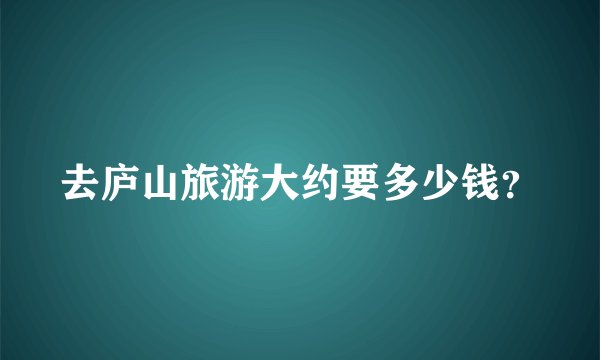 去庐山旅游大约要多少钱？