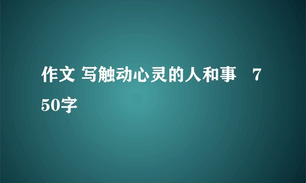 作文 写触动心灵的人和事   750字
