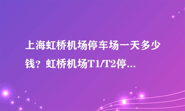 上海虹桥机场停车场一天多少钱？虹桥机场T1/T2停车场收费标准
