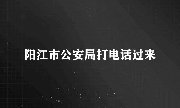 阳江市公安局打电话过来